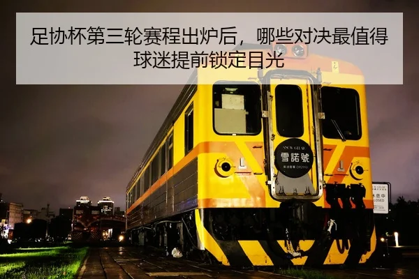 足协杯第三轮赛程出炉后，哪些对决最值得球迷提前锁定目光